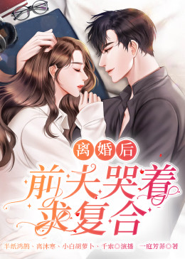 離婚后，前夫哭著求復(fù)婚(全集)